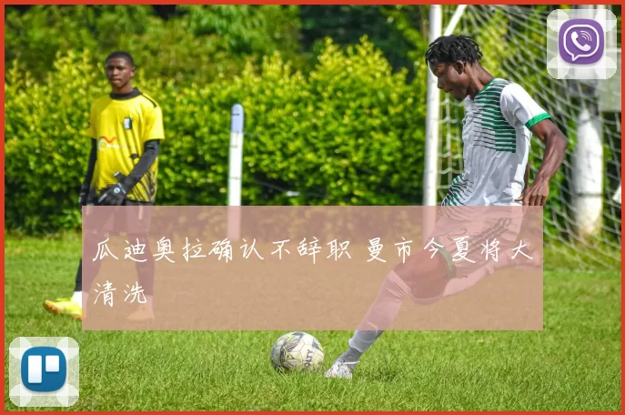 瓜迪奥拉确认不辞职 曼市今夏将大清洗