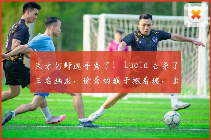 天才打野选手秀了！ Lucid 击杀了三名幽龙，徐秀的猴子抱着猪，击杀了 Dplus KIA 赢得了第一场比赛