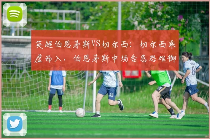 英超伯恩茅斯VS切尔西：切尔西乘虚而入，伯恩茅斯中场告急恐难御敌！