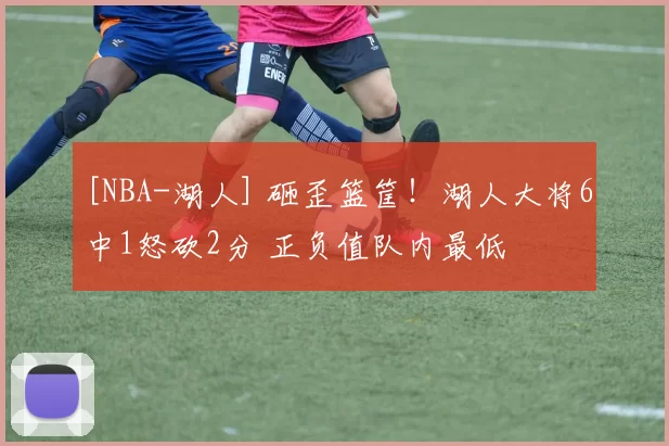 [NBA-湖人] 砸歪篮筐！湖人大将6中1怒砍2分 正负值队内最低