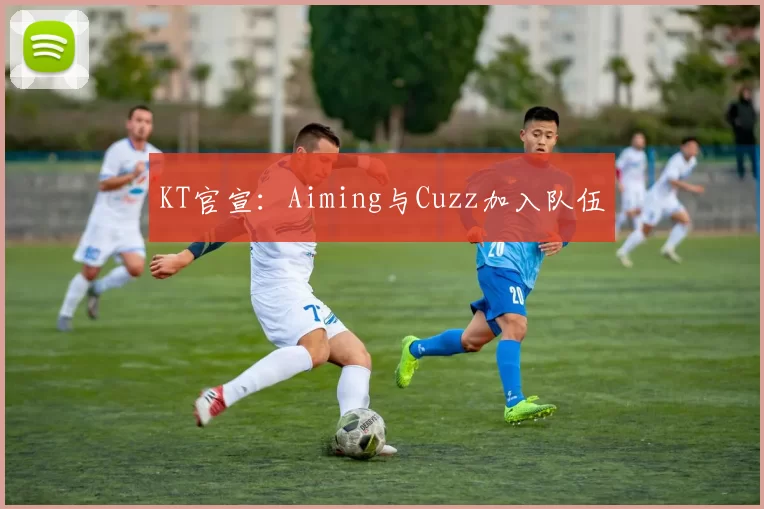 KT官宣：Aiming与Cuzz加入队伍