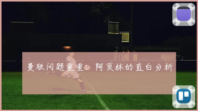 曼联问题重重：阿莫林的直白分析