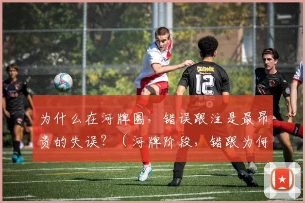 为什么在河牌圈，错误跟注是最昂贵的失误？（河牌阶段，错跟为何代价最大？）