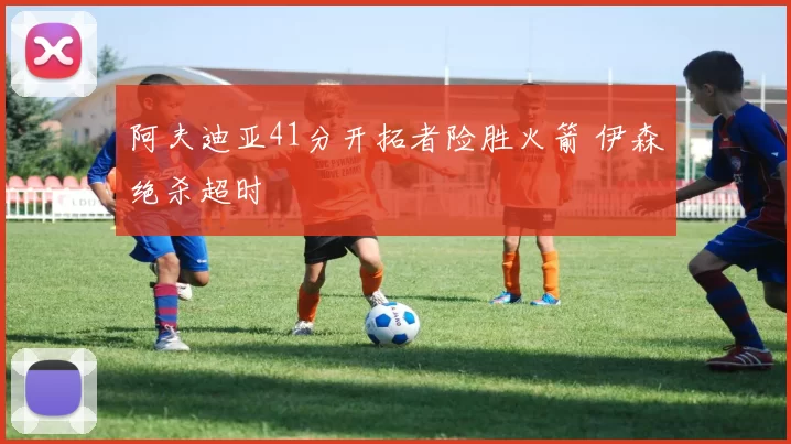 阿夫迪亚41分开拓者险胜火箭 伊森绝杀超时