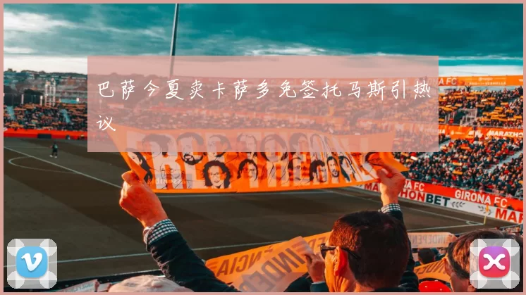 巴萨今夏卖卡萨多免签托马斯引热议
