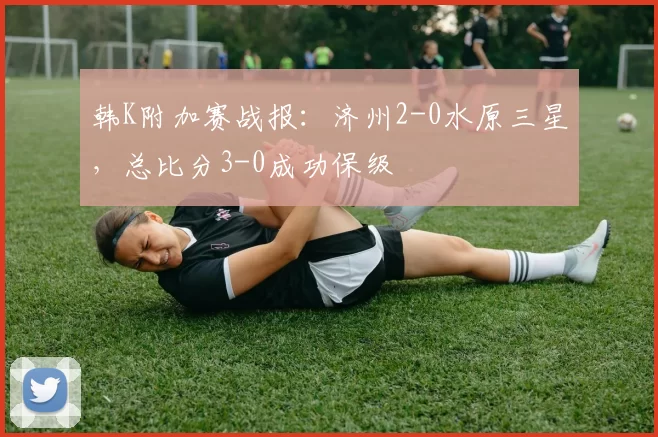 韩K附加赛战报：济州2-0水原三星，总比分3-0成功保级