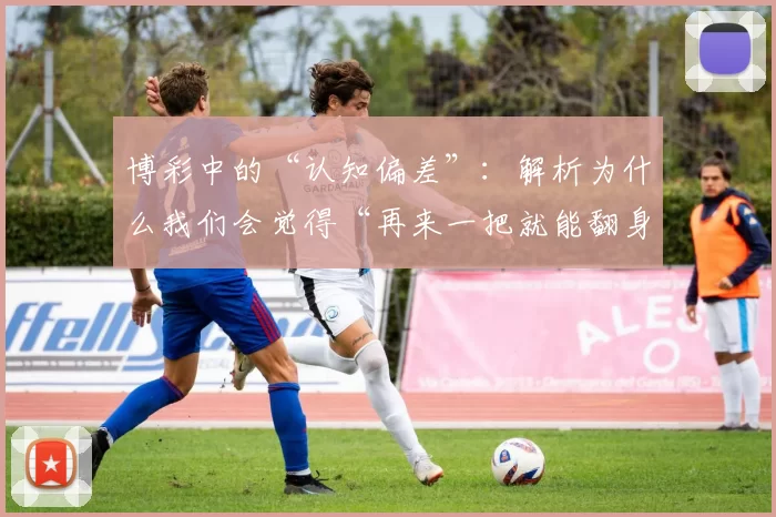 博彩中的“认知偏差”：解析为什么我们会觉得“再来一把就能翻身”。（赌博中的认知陷阱：为何总觉得再来一把就能翻盘）