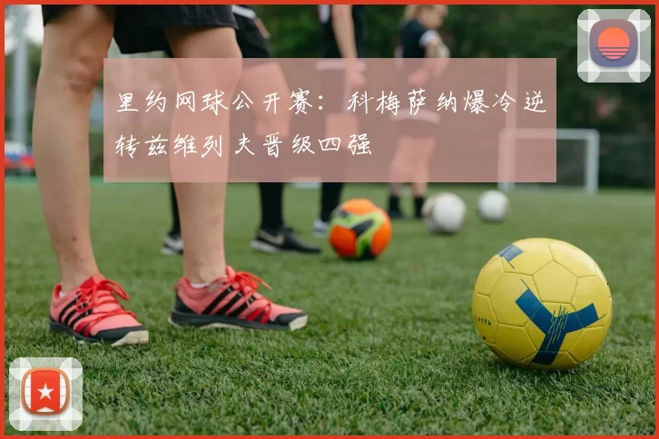 里约网球公开赛：科梅萨纳爆冷逆转兹维列夫晋级四强