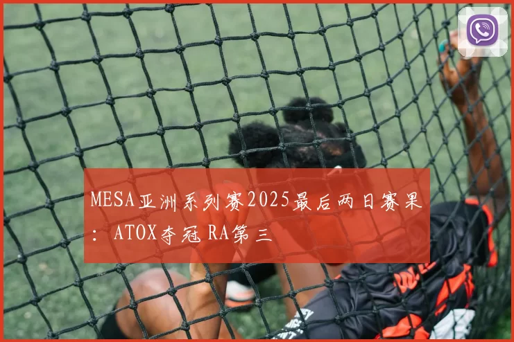 MESA亚洲系列赛2025最后两日赛果：ATOX夺冠 RA第三