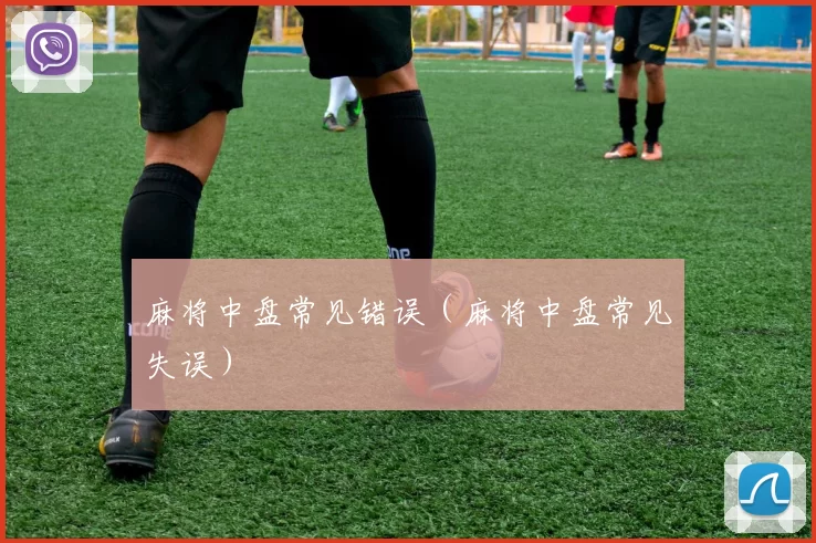 麻将中盘常见错误（麻将中盘常见失误）