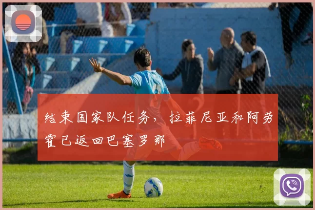 结束国家队任务，拉菲尼亚和阿劳霍已返回巴塞罗那