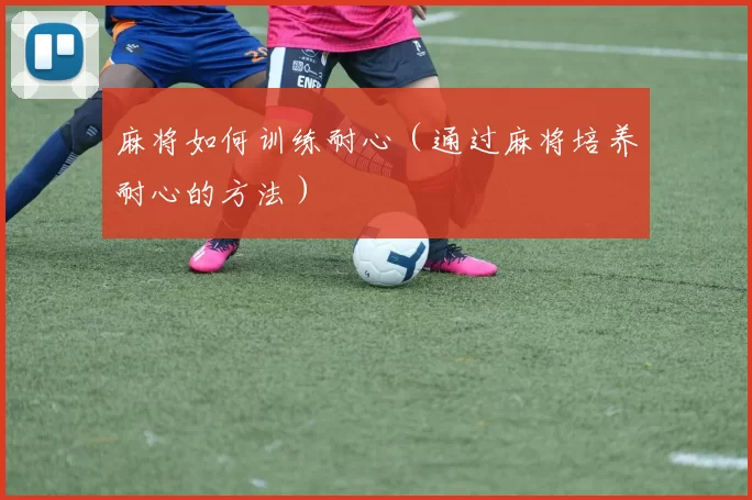 麻将如何训练耐心（通过麻将培养耐心的方法）