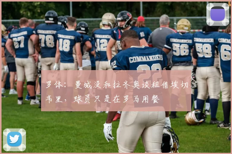 罗体：曼城没和拉齐奥谈租借埃切韦里，球员只是在罗马用餐