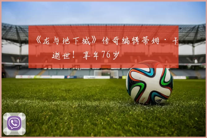 《龙与地下城》传奇编辑蒂姆·卡斯逝世！享年76岁