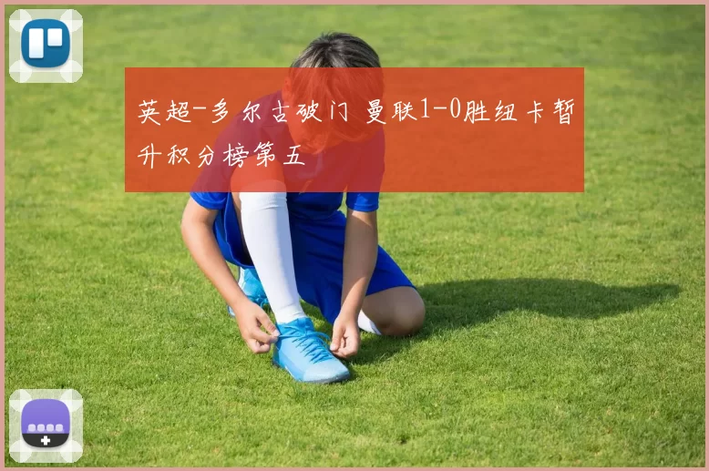 英超-多尔古破门 曼联1-0胜纽卡暂升积分榜第五