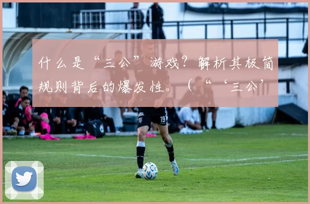 什么是“三公”游戏？解析其极简规则背后的爆发性。（“‘三公’是什么？从极简规则看它为何能迅速走红”）