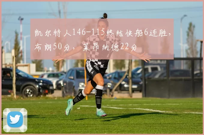 凯尔特人146-115终结快船6连胜，布朗50分，莱昂纳德22分