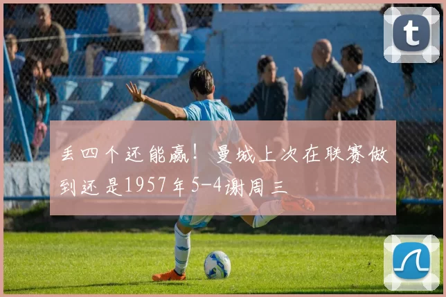 丢四个还能赢！曼城上次在联赛做到还是1957年5-4谢周三