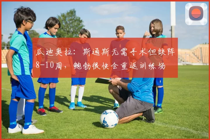 瓜迪奥拉：斯通斯无需手术但缺阵8-10周，鲍勃很快会重返训练场