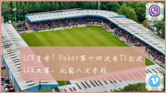 LCK皇帝！Faker第十四次率T1打进LCK决赛，此前八次夺冠
