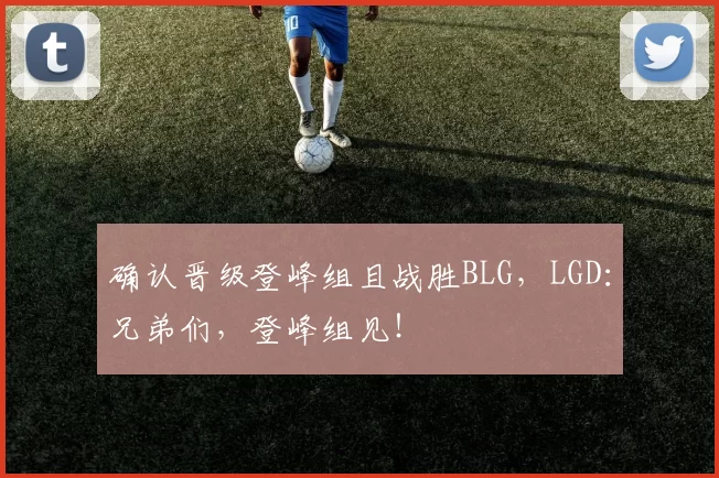 确认晋级登峰组且战胜BLG，LGD：兄弟们，登峰组见！
