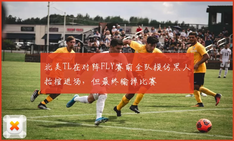 北美TL在对阵FLY赛前全队模仿黑人抬棺进场，但最终输掉比赛