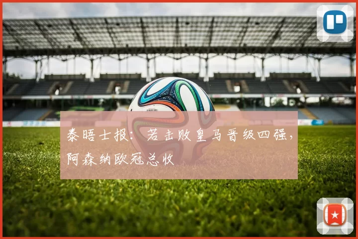 泰晤士报：若击败皇马晋级四强，阿森纳欧冠总收