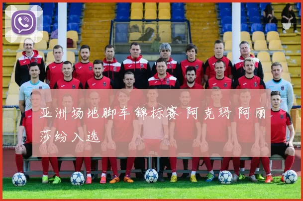 亚洲场地脚车锦标赛 阿克玛 阿丽莎纷入选