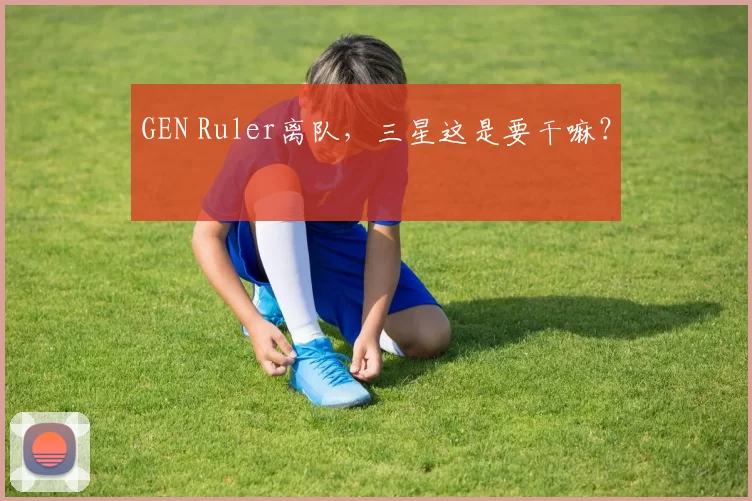 GEN Ruler离队，三星这是要干嘛？