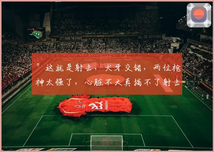 ＂这就是射击，犬牙交错，两位枪神太强了，心脏不大真搞不了射击，看的太紧张了！