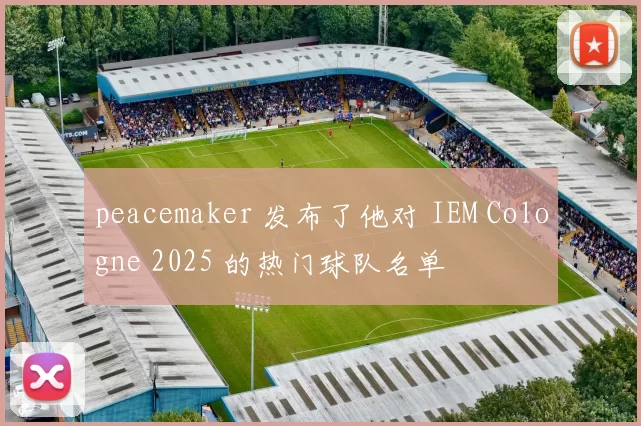peacemaker 发布了他对 IEM Cologne 2025 的热门球队名单
