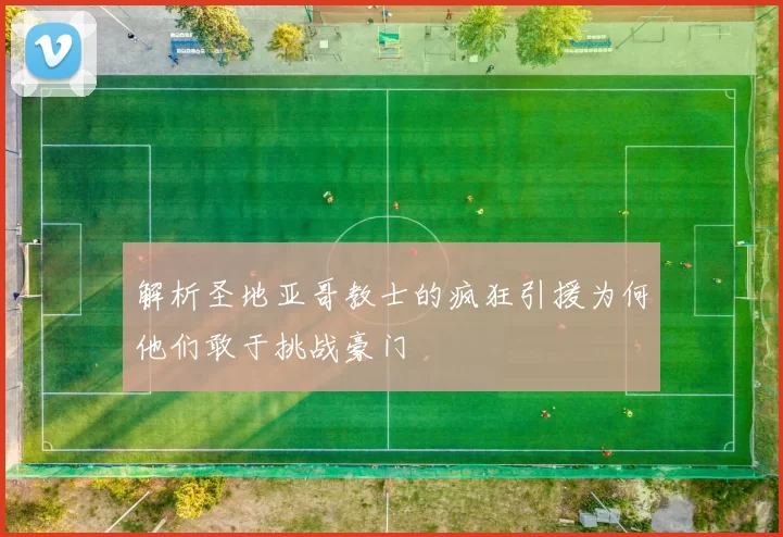 解析圣地亚哥教士的疯狂引援为何他们敢于挑战豪门
