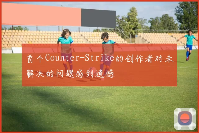 首个Counter-Strike的创作者对未解决的问题感到遗憾