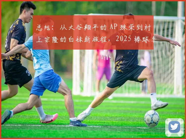 总结：从大谷翔平的 AP 殊荣到村上宗隆的白袜新旅程，2025 棒球季在荣耀中画下句点。