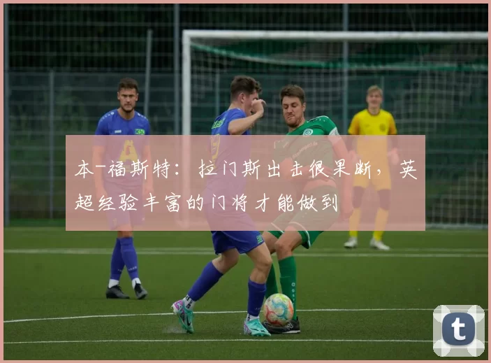 本-福斯特：拉门斯出击很果断，英超经验丰富的门将才能做到