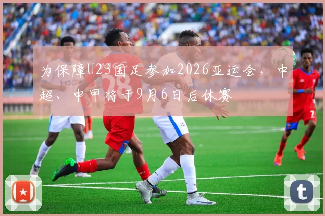 为保障U23国足参加2026亚运会，中超、中甲将于9月6日后休赛