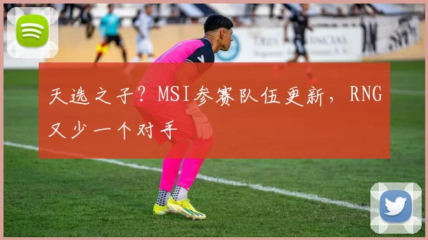 天选之子？MSI参赛队伍更新，RNG又少一个对手