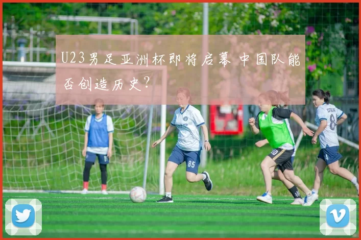 U23男足亚洲杯即将启幕 中国队能否创造历史？