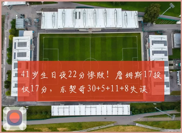41岁生日夜22分惨败！詹姆斯17投仅17分，东契奇30+5+11+8失误