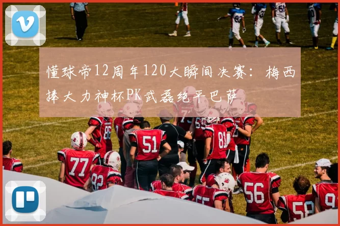 懂球帝12周年120大瞬间决赛：梅西捧大力神杯PK武磊绝平巴萨