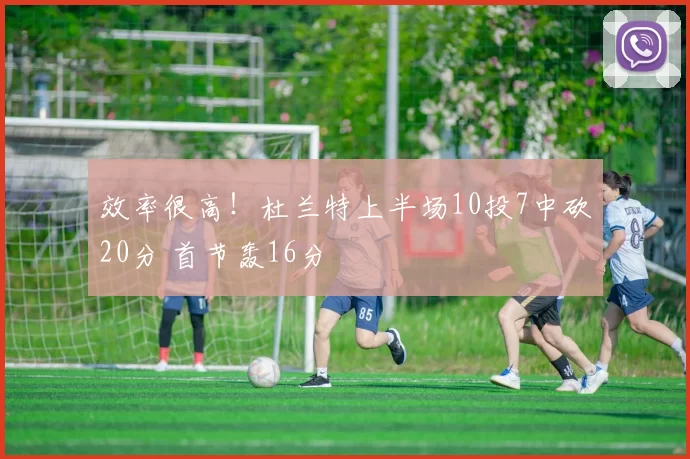 效率很高！杜兰特上半场10投7中砍20分 首节轰16分