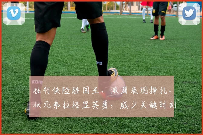独行侠险胜国王，浓眉表现挣扎，状元弗拉格显英勇，威少关键时刻选择失误
