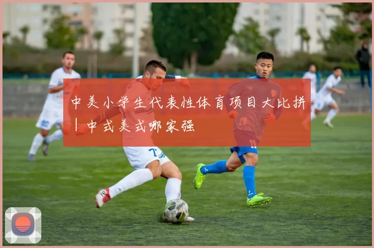 中美小学生代表性体育项目大比拼｜中式美式哪家强