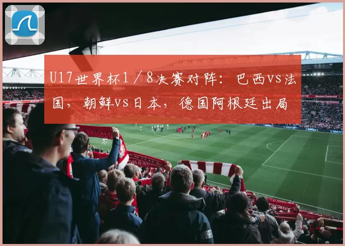 U17世界杯1／8决赛对阵：巴西vs法国，朝鲜vs日本，德国阿根廷出局