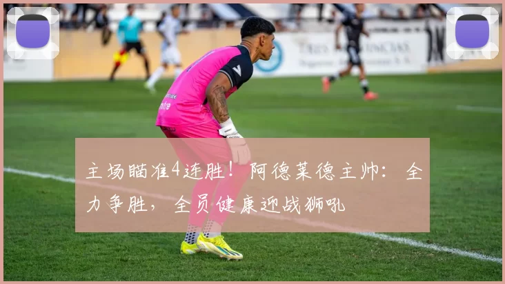 主场瞄准4连胜！阿德莱德主帅：全力争胜，全员健康迎战狮吼
