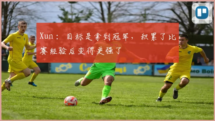 Xun ：目标是拿到冠军，积累了比赛经验后变得更强了