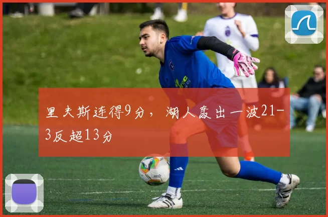 里夫斯连得9分，湖人轰出一波21-3反超13分