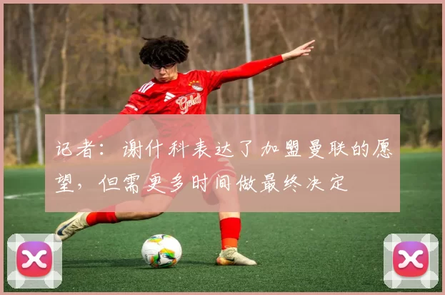 记者：谢什科表达了加盟曼联的愿望，但需更多时间做最终决定