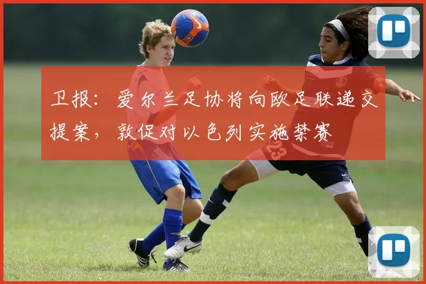 卫报：爱尔兰足协将向欧足联递交提案，敦促对以色列实施禁赛