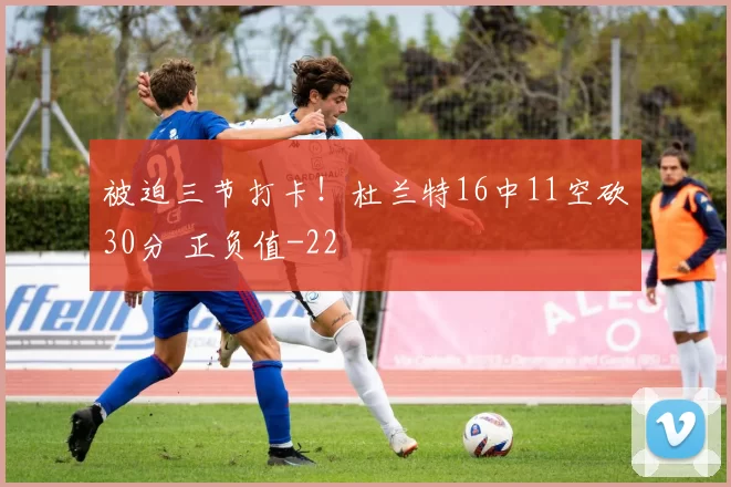 被迫三节打卡！杜兰特16中11空砍30分 正负值-22